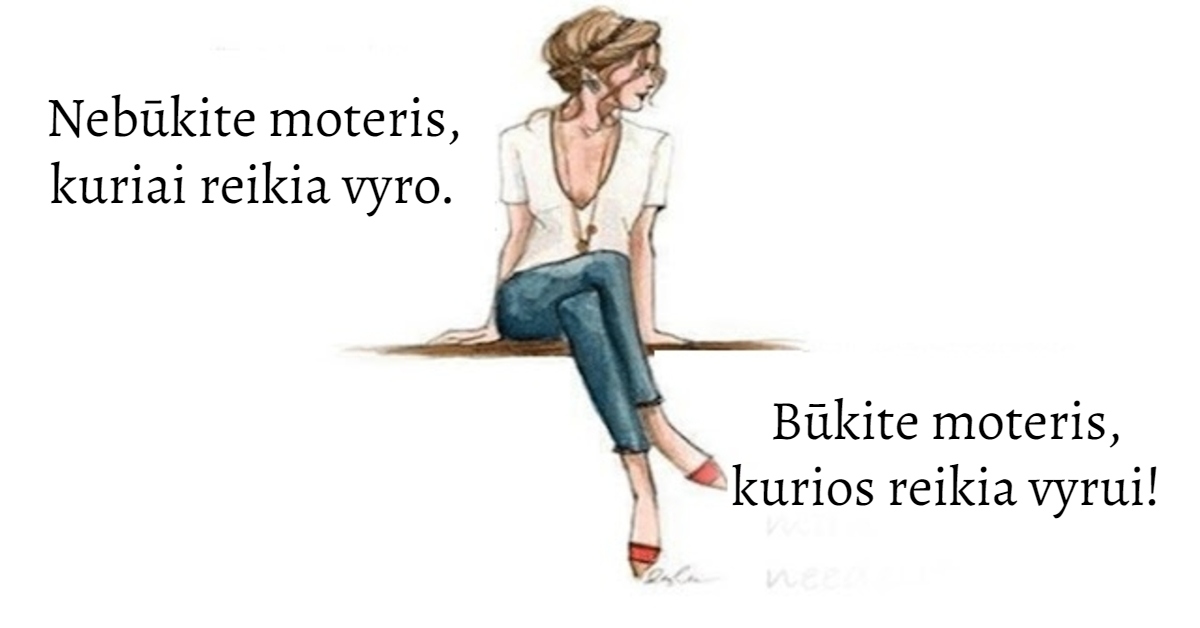 Nebūkite moteris, kuriai reikia vyro. Būkite moteris, kurios reikia vyrui